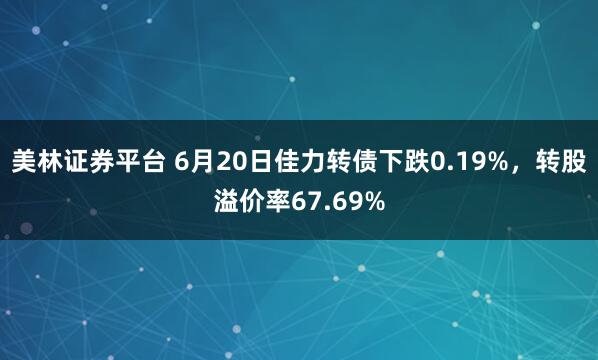 美林证券平台 6月20日佳力转债下跌0.19%，转股溢价率67.69%