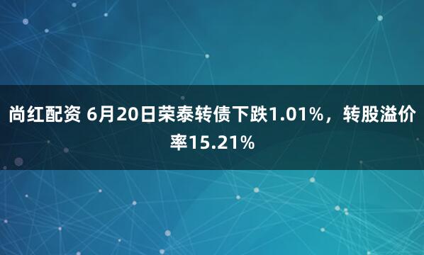 尚红配资 6月20日荣泰转债下跌1.01%，转股溢价率15.21%