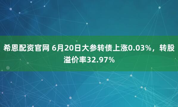 希恩配资官网 6月20日大参转债上涨0.03%，转股溢价率32.97%
