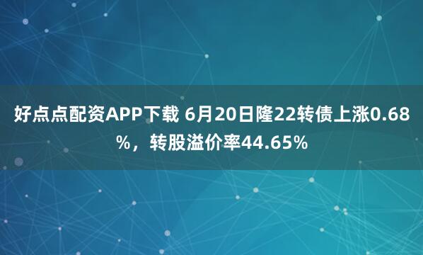 好点点配资APP下载 6月20日隆22转债上涨0.68%，转股溢价率44.65%