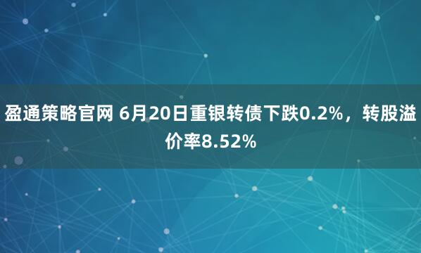 盈通策略官网 6月20日重银转债下跌0.2%，转股溢价率8.52%