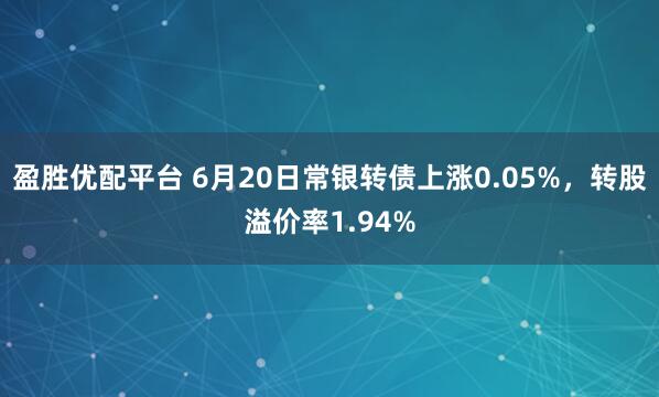 盈胜优配平台 6月20日常银转债上涨0.05%，转股溢价率1.94%