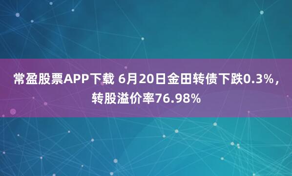 常盈股票APP下载 6月20日金田转债下跌0.3%，转股溢价率76.98%
