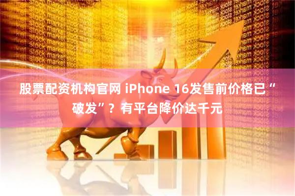 股票配资机构官网 iPhone 16发售前价格已“破发”？有平台降价达千元