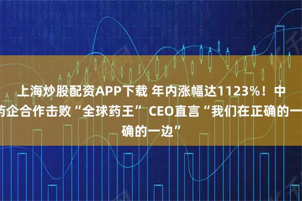 上海炒股配资APP下载 年内涨幅达1123%！中美药企合作击败“全球药王” CEO直言“我们在正确的一边”