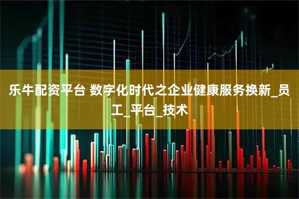 乐牛配资平台 数字化时代之企业健康服务换新_员工_平台_技术