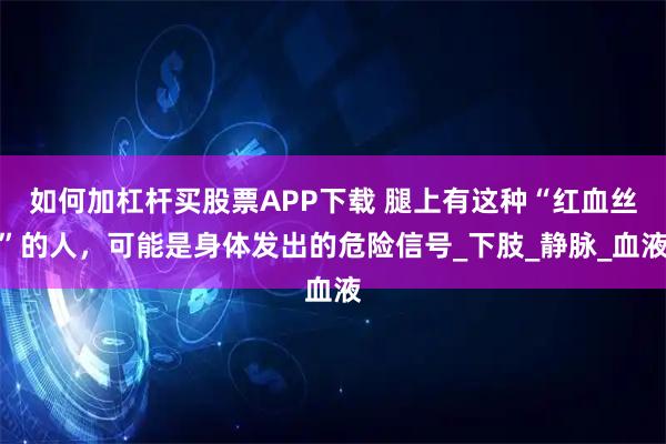 如何加杠杆买股票APP下载 腿上有这种“红血丝”的人，可能是身体发出的危险信号_下肢_静脉_血液