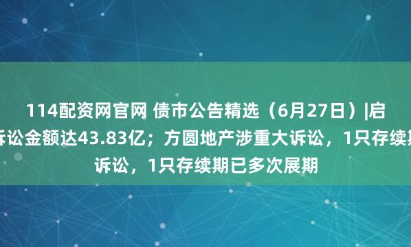 114配资网官网 债市公告精选（6月27日）|启迪环境累计诉讼金额达43.83亿；方圆地产涉重大诉讼，1只存续期已多次展期