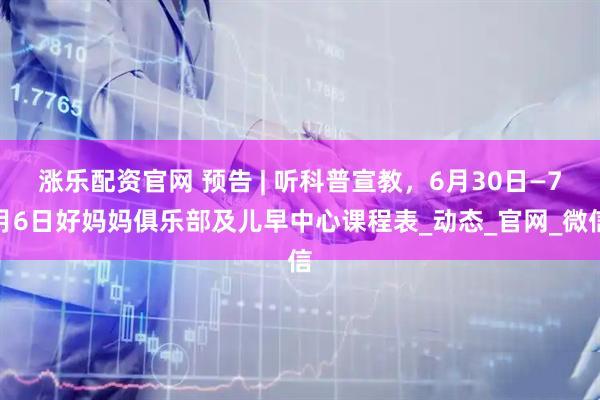 涨乐配资官网 预告 | 听科普宣教，6月30日—7月6日好妈妈俱乐部及儿早中心课程表_动态_官网_微信