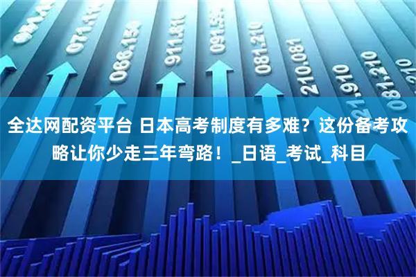 全达网配资平台 日本高考制度有多难？这份备考攻略让你少走三年弯路！_日语_考试_科目