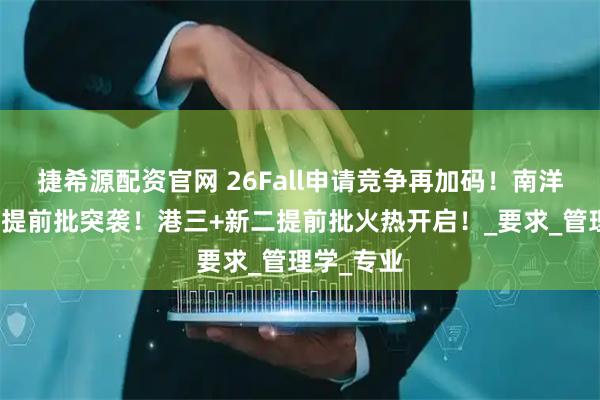 捷希源配资官网 26Fall申请竞争再加码！南洋理工大学提前批突袭！港三+新二提前批火热开启！_要求_管理学_专业