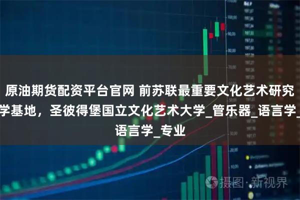 原油期货配资平台官网 前苏联最重要文化艺术研究和教学基地,圣彼得堡国立文化艺术大学_管乐器_语言学_专业
