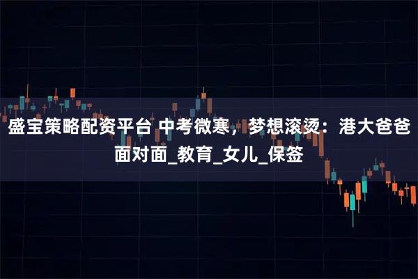 盛宝策略配资平台 中考微寒,梦想滚烫:港大爸爸面对面_教育_女儿_保签