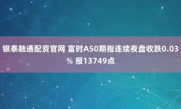 银泰融通配资官网 富时A50期指连续夜盘收跌0.03% 报13749点