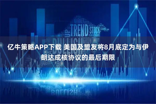 亿牛策略APP下载 美国及盟友将8月底定为与伊朗达成核协议的最后期限