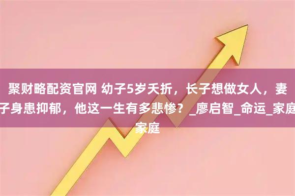 聚财略配资官网 幼子5岁夭折,长子想做女人,妻子身患抑郁,他这一生有多悲惨?_廖启智_命运_家庭