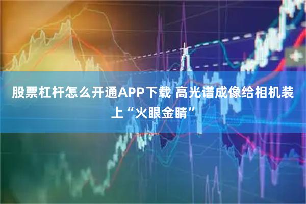 股票杠杆怎么开通APP下载 高光谱成像给相机装上“火眼金睛”