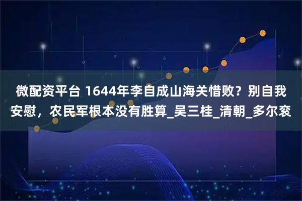 微配资平台 1644年李自成山海关惜败?别自我安慰,农民军根本没有胜算_吴三桂_清朝_多尔衮