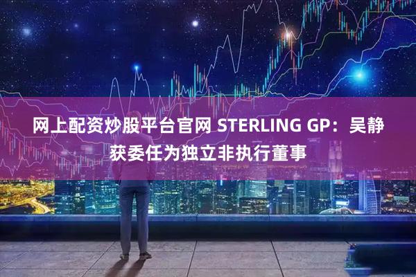 网上配资炒股平台官网 STERLING GP：吴静获委任为独立非执行董事