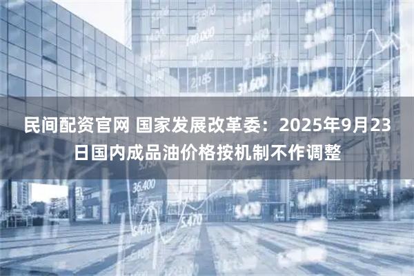 民间配资官网 国家发展改革委：2025年9月23日国内成品油价格按机制不作调整