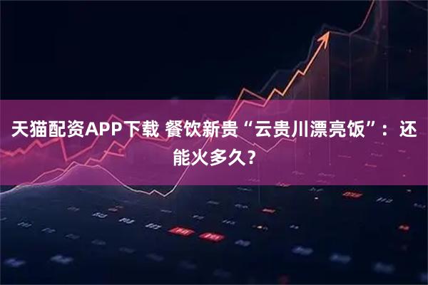 天猫配资APP下载 餐饮新贵“云贵川漂亮饭”:还能火多久?