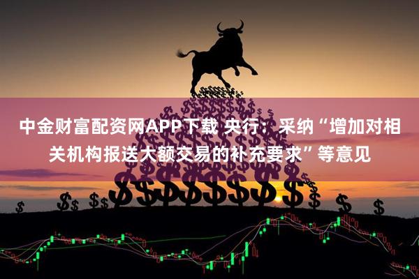 中金财富配资网APP下载 央行：采纳“增加对相关机构报送大额交易的补充要求”等意见