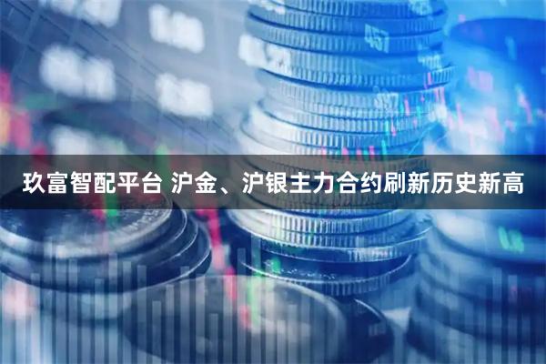 玖富智配平台 沪金、沪银主力合约刷新历史新高