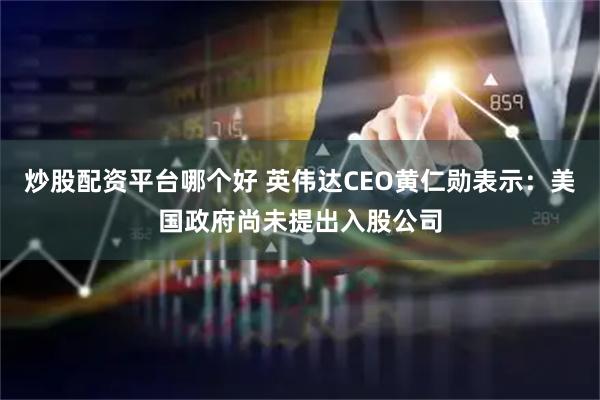 炒股配资平台哪个好 英伟达CEO黄仁勋表示：美国政府尚未提出入股公司