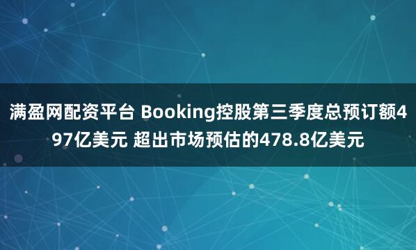 满盈网配资平台 Booking控股第三季度总预订额497亿美元 超出市场预估的478.8亿美元