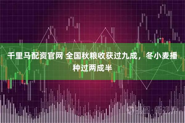 千里马配资官网 全国秋粮收获过九成，冬小麦播种过两成半