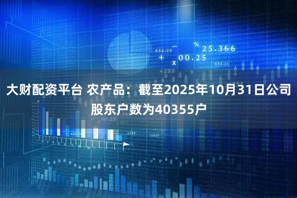 大财配资平台 农产品：截至2025年10月31日公司股东户数为40355户