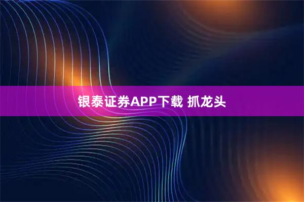 银泰证券APP下载 抓龙头