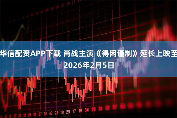 华信配资APP下载 肖战主演《得闲谨制》延长上映至2026年2月5日
