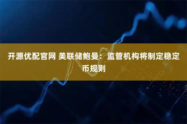 开源优配官网 美联储鲍曼：监管机构将制定稳定币规则