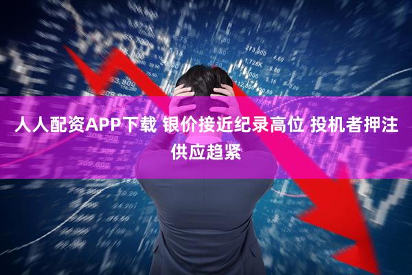 人人配资APP下载 银价接近纪录高位 投机者押注供应趋紧