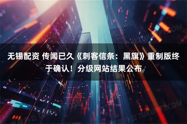 无锡配资 传闻已久《刺客信条：黑旗》重制版终于确认！分级网站结果公布