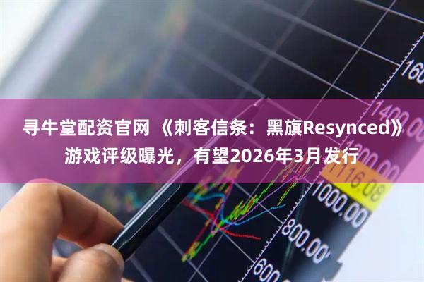 寻牛堂配资官网 《刺客信条：黑旗Resynced》游戏评级曝光，有望2026年3月发行