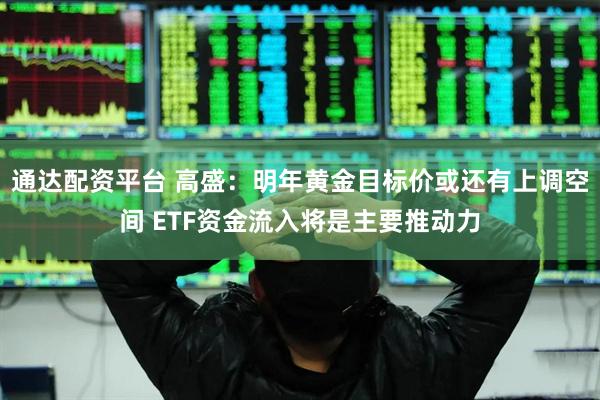 通达配资平台 高盛：明年黄金目标价或还有上调空间 ETF资金流入将是主要推动力