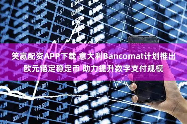 笑赢配资APP下载 意大利Bancomat计划推出欧元锚定稳定币 助力提升数字支付规模