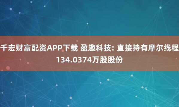 千宏财富配资APP下载 盈趣科技: 直接持有摩尔线程134.0374万股股份