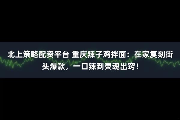北上策略配资平台 重庆辣子鸡拌面：在家复刻街头爆款，一口辣到灵魂出窍！