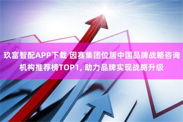 玖富智配APP下载 因赛集团位居中国品牌战略咨询机构推荐榜TOP1, 助力品牌实现战略升级