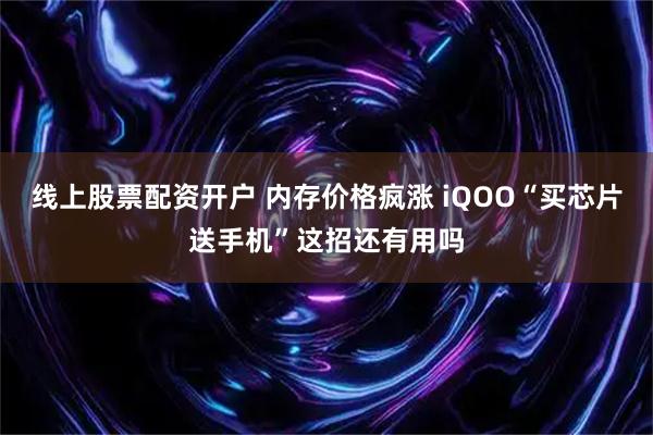 线上股票配资开户 内存价格疯涨 iQOO“买芯片送手机”这招还有用吗