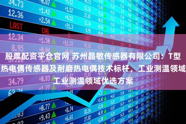 股票配资平仓官网 苏州晶敏传感器有限公司:T型/J型/N型热电偶传感器及耐磨热电偶技术标杆,工业测温领域优选方案