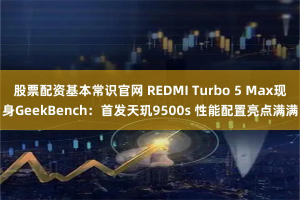 股票配资基本常识官网 REDMI Turbo 5 Max现身GeekBench：首发天玑9500s 性能配置亮点满满