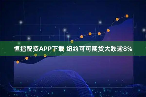 恒指配资APP下载 纽约可可期货大跌逾8%
