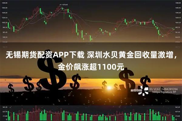 无锡期货配资APP下载 深圳水贝黄金回收量激增，金价飙涨超1100元