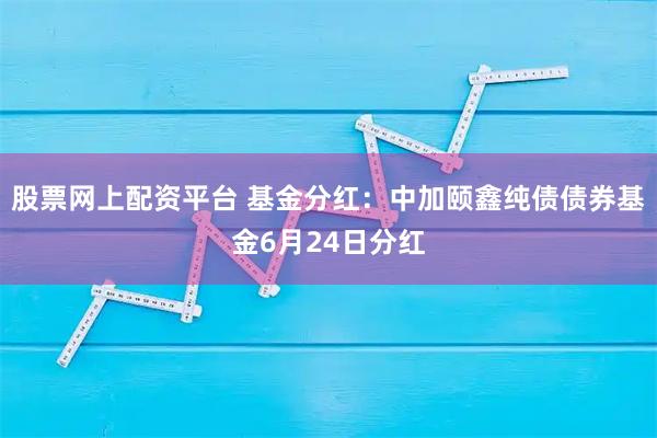 股票网上配资平台 基金分红：中加颐鑫纯债债券基金6月24日分红