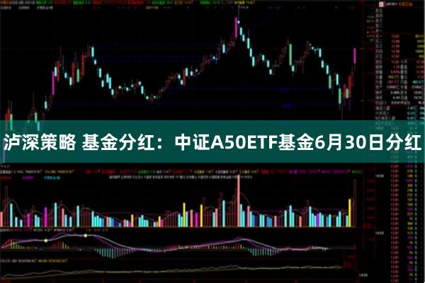 泸深策略 基金分红：中证A50ETF基金6月30日分红