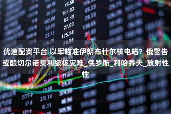 优速配资平台 以军瞄准伊朗布什尔核电站?俄警告或酿切尔诺贝利级核灾难_俄罗斯_利哈乔夫_放射性